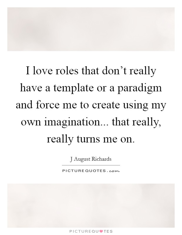 I love roles that don't really have a template or a paradigm and force me to create using my own imagination... that really, really turns me on. Picture Quote #1