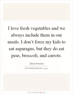 I love fresh vegetables and we always include them in our meals. I don’t force my kids to eat asparagus, but they do eat peas, broccoli, and carrots Picture Quote #1