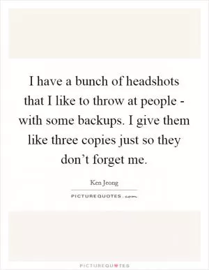 I have a bunch of headshots that I like to throw at people - with some backups. I give them like three copies just so they don’t forget me Picture Quote #1