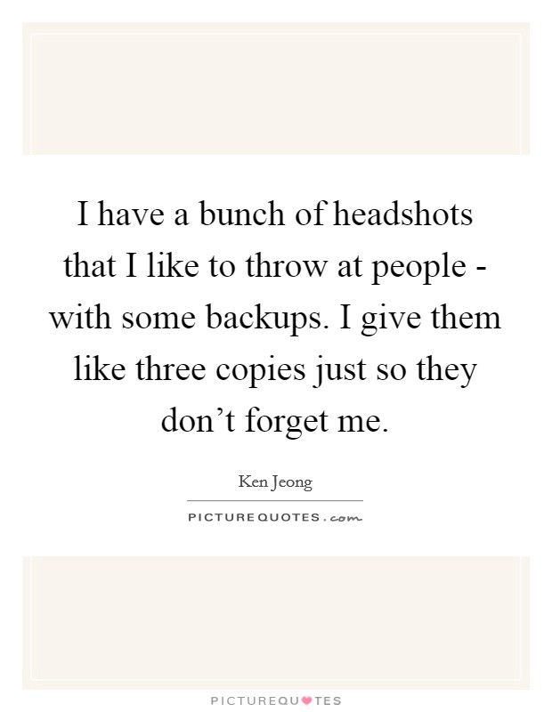 I have a bunch of headshots that I like to throw at people - with some backups. I give them like three copies just so they don't forget me. Picture Quote #1