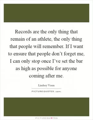 Records are the only thing that remain of an athlete, the only thing that people will remember. If I want to ensure that people don’t forget me, I can only stop once I’ve set the bar as high as possible for anyone coming after me Picture Quote #1