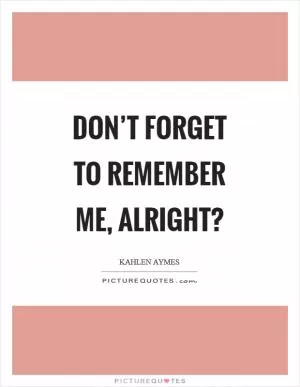 Don’t forget to remember me, alright? Picture Quote #1
