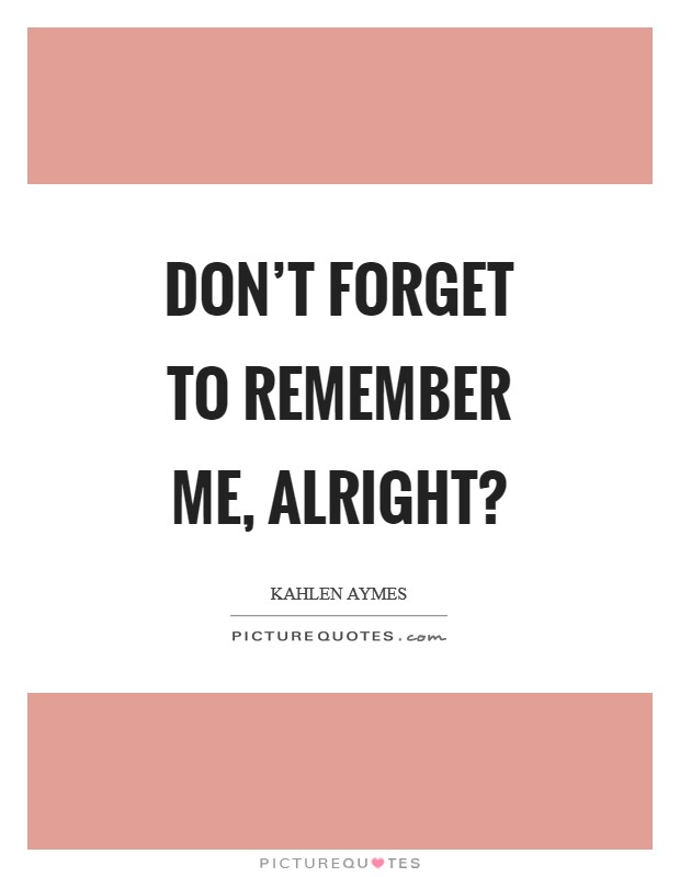 Don't forget to remember me, alright? Picture Quote #1