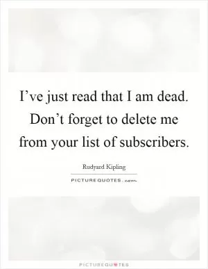 I’ve just read that I am dead. Don’t forget to delete me from your list of subscribers Picture Quote #1