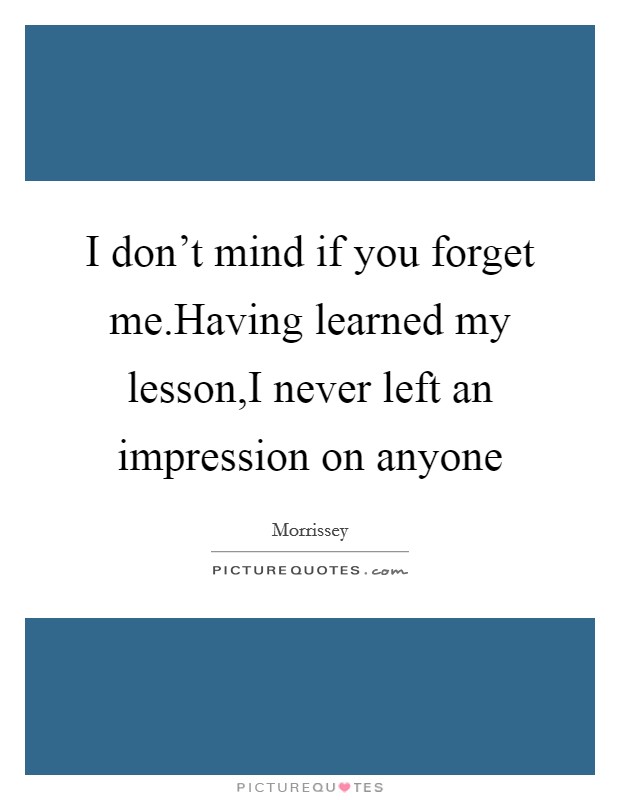I don't mind if you forget me.Having learned my lesson,I never left an impression on anyone Picture Quote #1