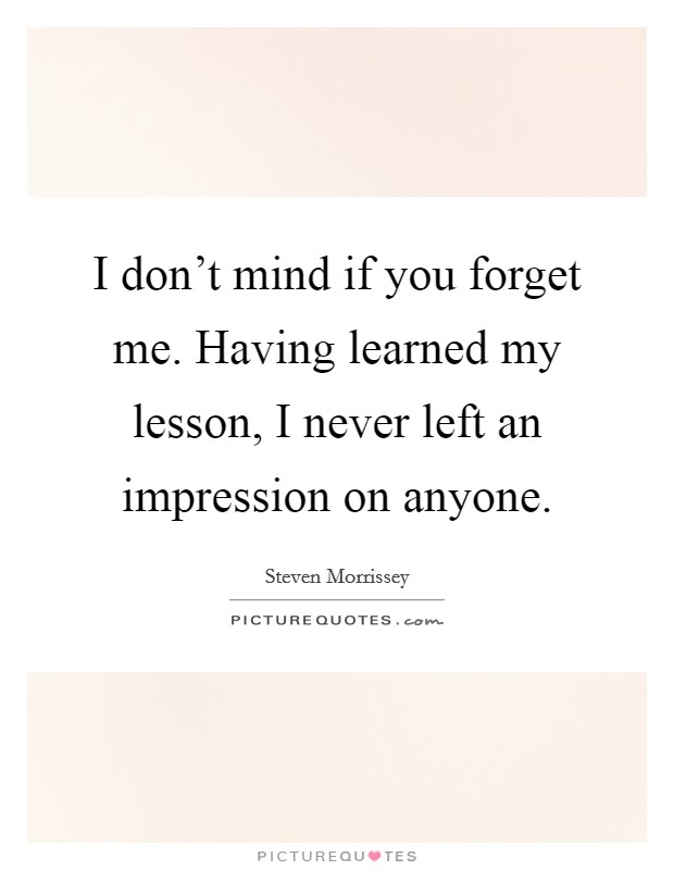 I don't mind if you forget me. Having learned my lesson, I never left an impression on anyone. Picture Quote #1