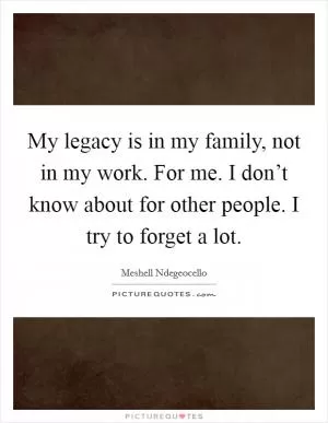 My legacy is in my family, not in my work. For me. I don’t know about for other people. I try to forget a lot Picture Quote #1