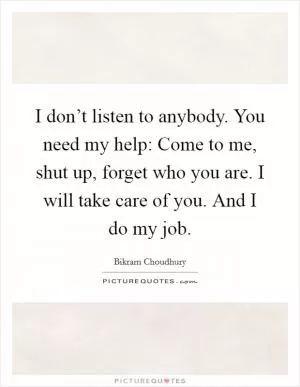 I don’t listen to anybody. You need my help: Come to me, shut up, forget who you are. I will take care of you. And I do my job Picture Quote #1