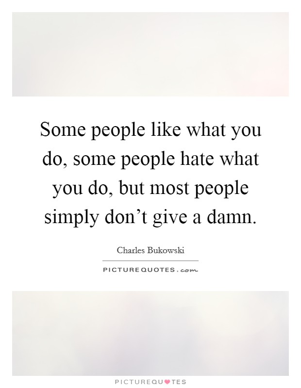 Some people like what you do, some people hate what you do, but most people simply don't give a damn. Picture Quote #1