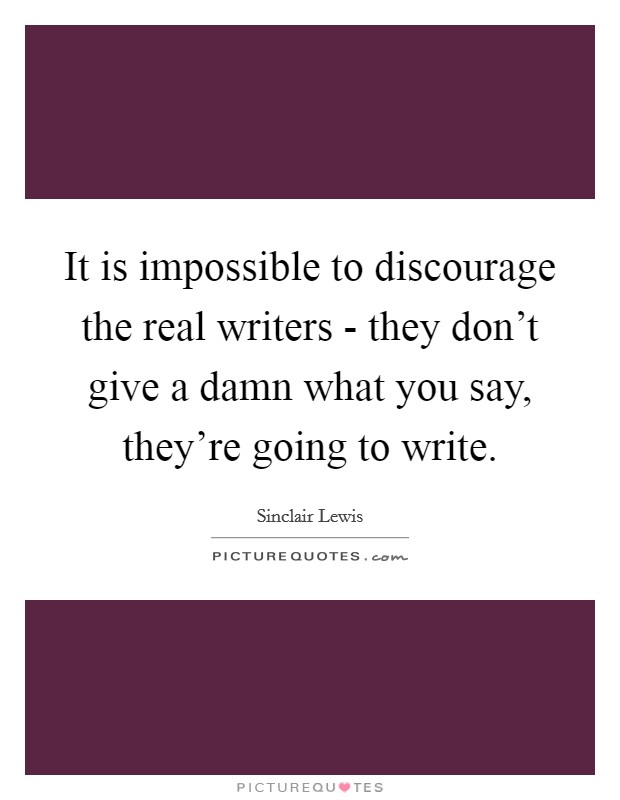 It is impossible to discourage the real writers - they don't give a damn what you say, they're going to write. Picture Quote #1