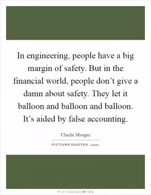 In engineering, people have a big margin of safety. But in the financial world, people don’t give a damn about safety. They let it balloon and balloon and balloon. It’s aided by false accounting Picture Quote #1