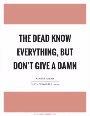 The dead know everything, but don’t give a damn Picture Quote #1