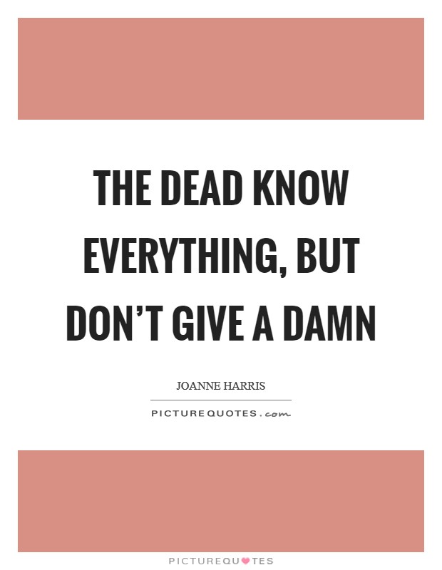 The dead know everything, but don't give a damn Picture Quote #1