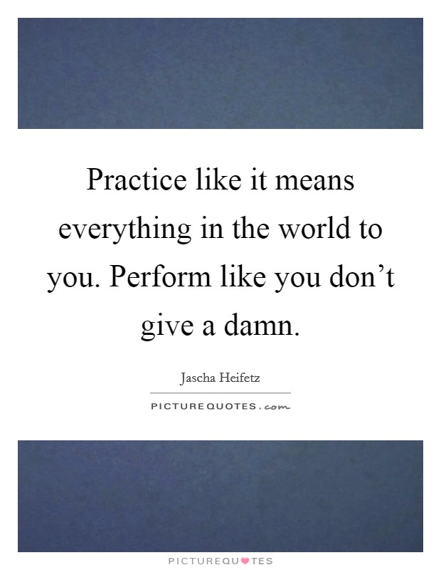 Practice like it means everything in the world to you. Perform like you don't give a damn. Picture Quote #1
