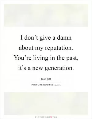 I don’t give a damn about my reputation. You’re living in the past, it’s a new generation Picture Quote #1