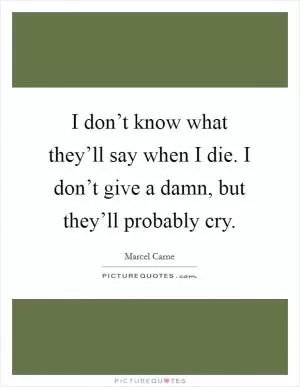 I don’t know what they’ll say when I die. I don’t give a damn, but they’ll probably cry Picture Quote #1