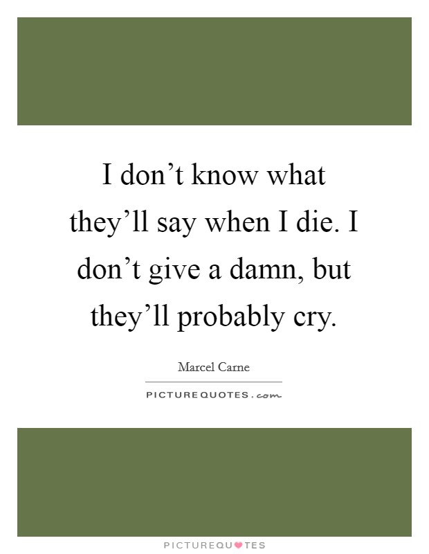 I don't know what they'll say when I die. I don't give a damn, but they'll probably cry. Picture Quote #1