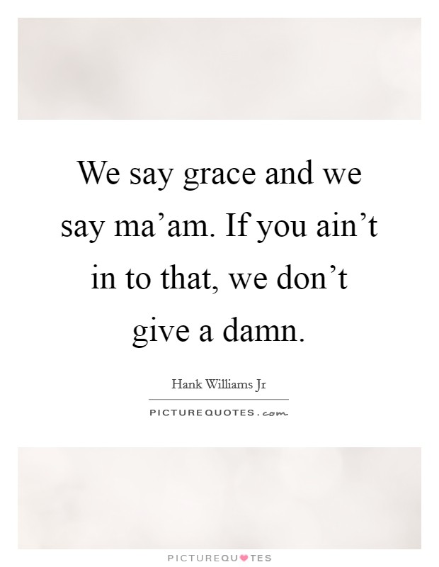 We say grace and we say ma'am. If you ain't in to that, we don't give a damn. Picture Quote #1