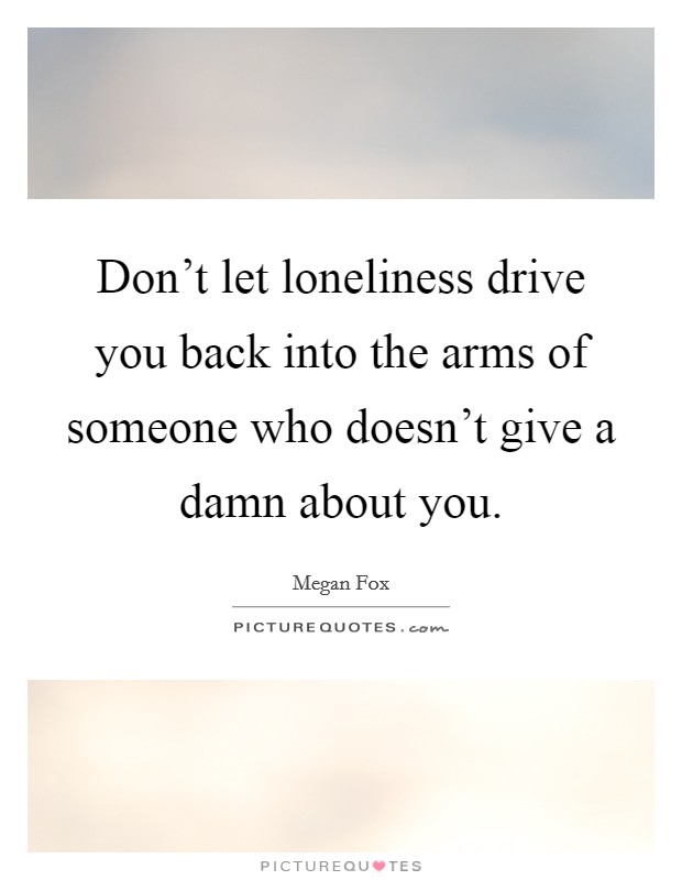 Don't let loneliness drive you back into the arms of someone who doesn't give a damn about you. Picture Quote #1