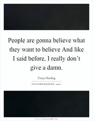 People are gonna believe what they want to believe And like I said before, I really don’t give a damn Picture Quote #1