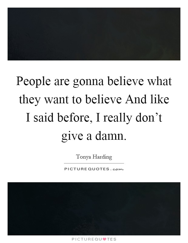 People are gonna believe what they want to believe And like I said before, I really don't give a damn. Picture Quote #1
