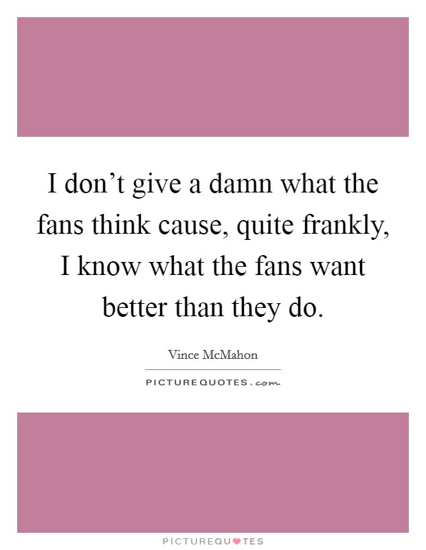 I don't give a damn what the fans think cause, quite frankly, I know what the fans want better than they do. Picture Quote #1