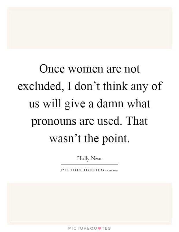 Once women are not excluded, I don't think any of us will give a damn what pronouns are used. That wasn't the point. Picture Quote #1