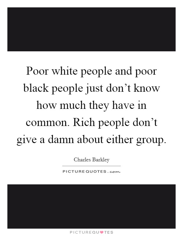 Poor white people and poor black people just don't know how much they have in common. Rich people don't give a damn about either group. Picture Quote #1