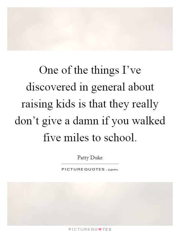One of the things I've discovered in general about raising kids is that they really don't give a damn if you walked five miles to school. Picture Quote #1
