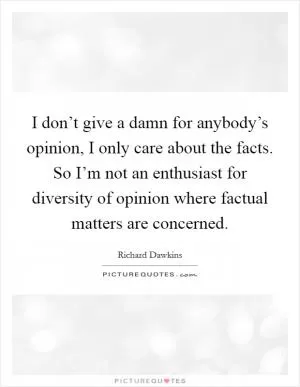 I don’t give a damn for anybody’s opinion, I only care about the facts. So I’m not an enthusiast for diversity of opinion where factual matters are concerned Picture Quote #1