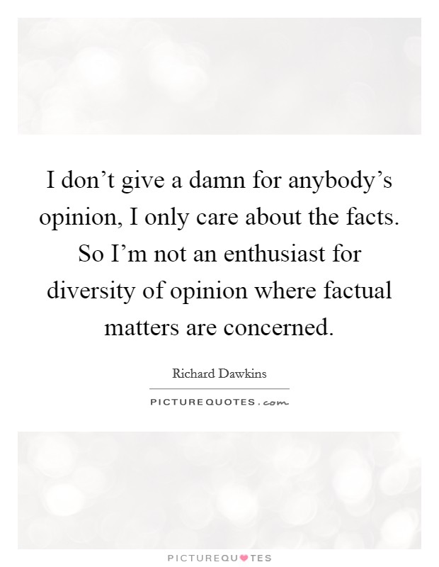 I don't give a damn for anybody's opinion, I only care about the facts. So I'm not an enthusiast for diversity of opinion where factual matters are concerned. Picture Quote #1