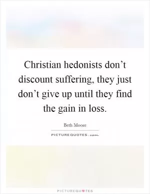 Christian hedonists don’t discount suffering, they just don’t give up until they find the gain in loss Picture Quote #1