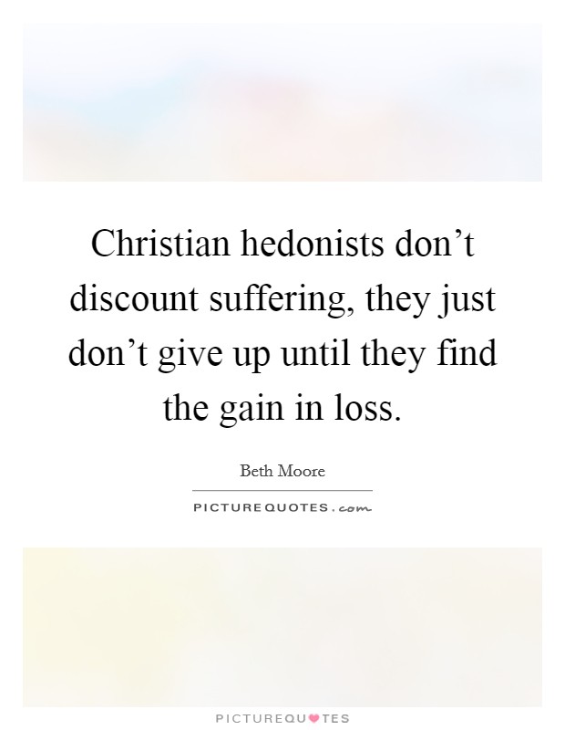 Christian hedonists don't discount suffering, they just don't give up until they find the gain in loss. Picture Quote #1