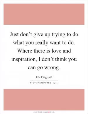Just don’t give up trying to do what you really want to do. Where there is love and inspiration, I don’t think you can go wrong Picture Quote #1