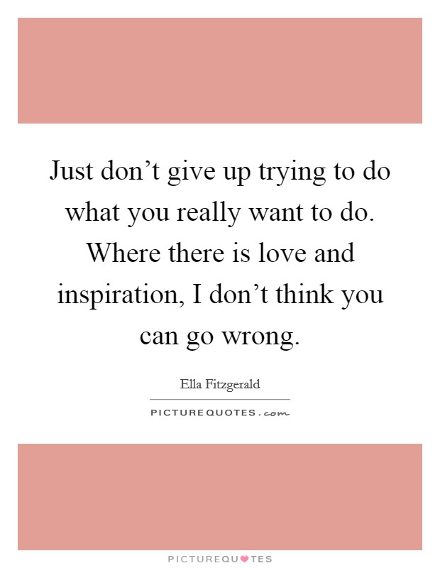 Just don't give up trying to do what you really want to do. Where there is love and inspiration, I don't think you can go wrong. Picture Quote #1