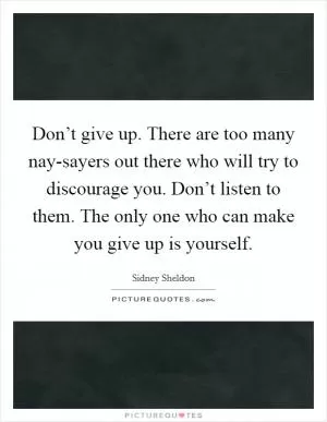 Don’t give up. There are too many nay-sayers out there who will try to discourage you. Don’t listen to them. The only one who can make you give up is yourself Picture Quote #1