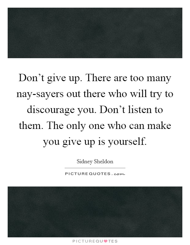 Don't give up. There are too many nay-sayers out there who will try to discourage you. Don't listen to them. The only one who can make you give up is yourself. Picture Quote #1