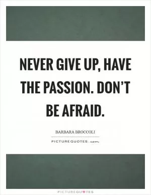 Never give up, have the passion. Don’t be afraid Picture Quote #1