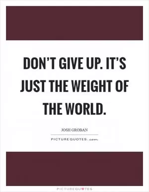 Don’t give up. It’s just the weight of the world Picture Quote #1