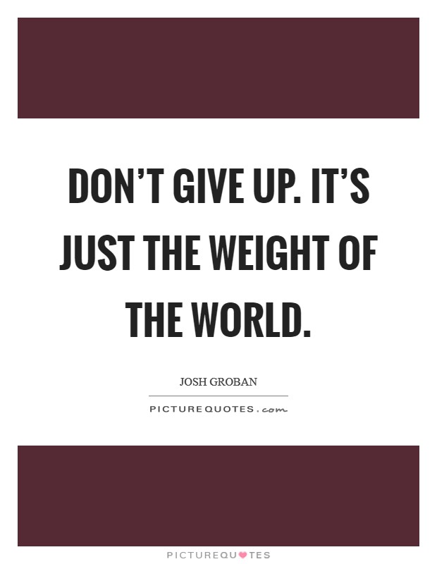 Don't give up. It's just the weight of the world. Picture Quote #1
