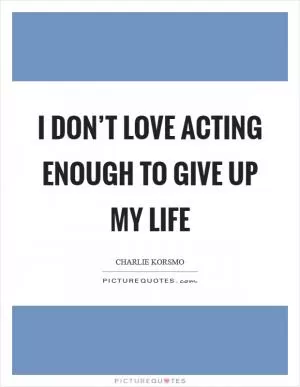 I don’t love acting enough to give up my life Picture Quote #1