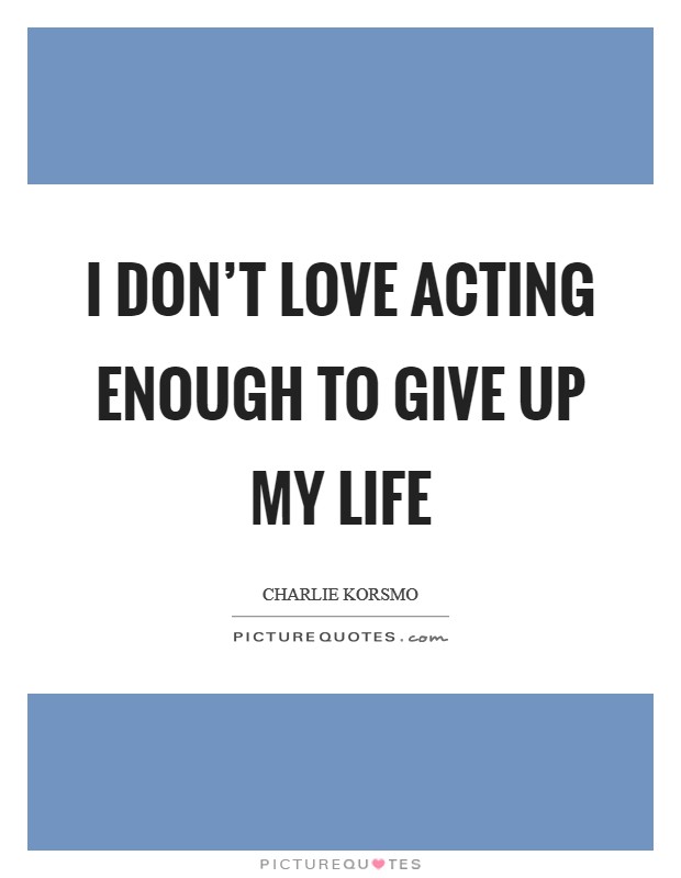 I don't love acting enough to give up my life Picture Quote #1