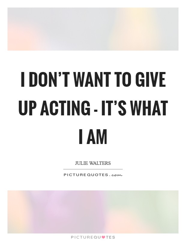 I don't want to give up acting - it's what I am Picture Quote #1