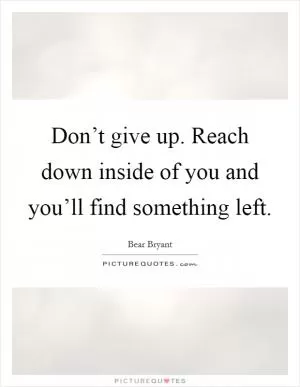 Don’t give up. Reach down inside of you and you’ll find something left Picture Quote #1