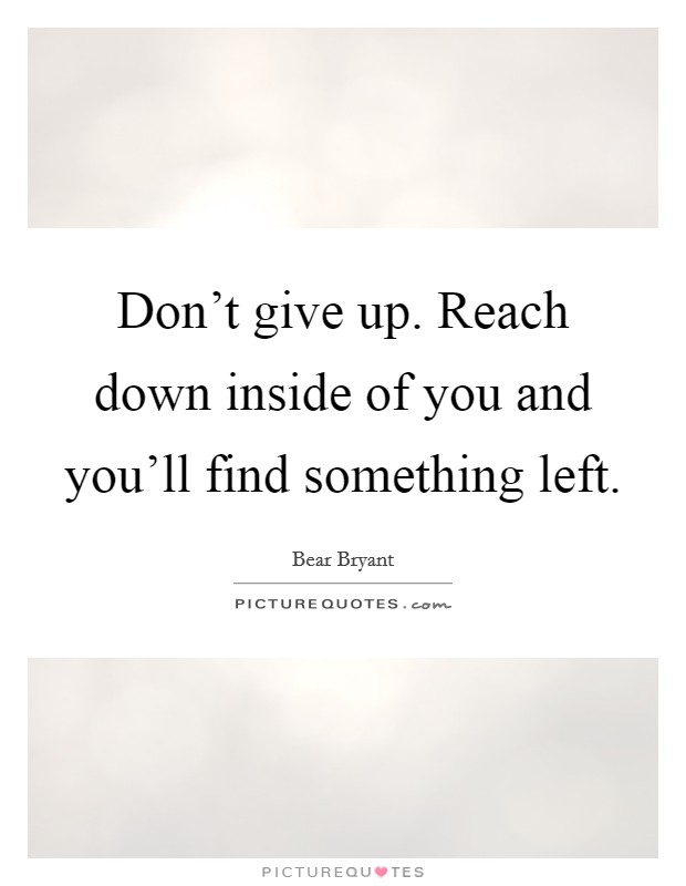 Don't give up. Reach down inside of you and you'll find something left. Picture Quote #1
