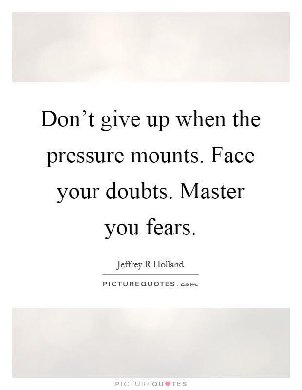 Don't give up when the pressure mounts. Face your doubts. Master you fears. Picture Quote #1