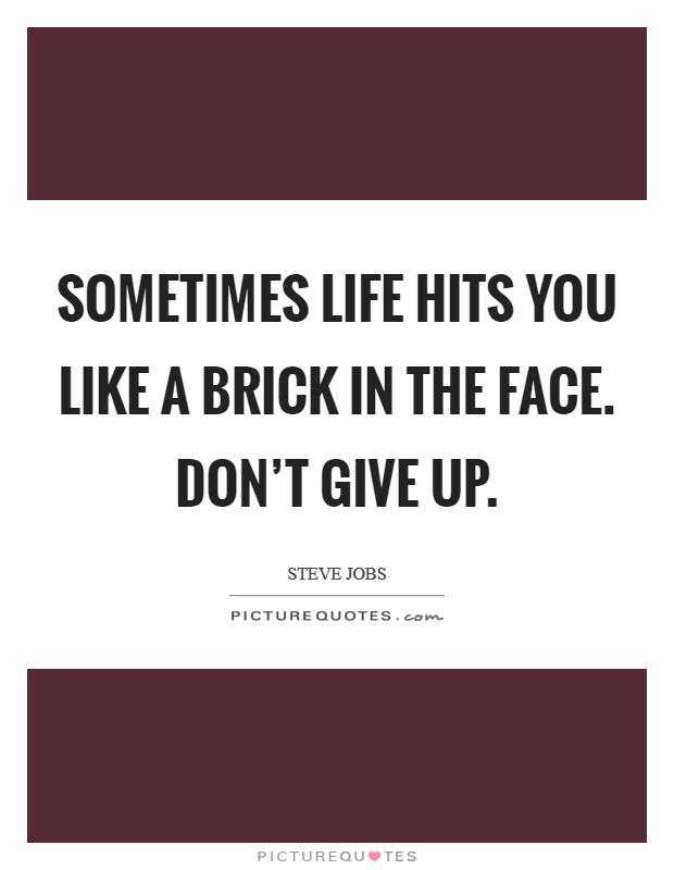 Sometimes life hits you like a brick in the face. Don't give up. Picture Quote #1