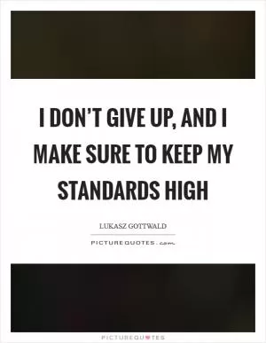 I don’t give up, and I make sure to keep my standards high Picture Quote #1