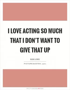 I love acting so much that I don’t want to give that up Picture Quote #1