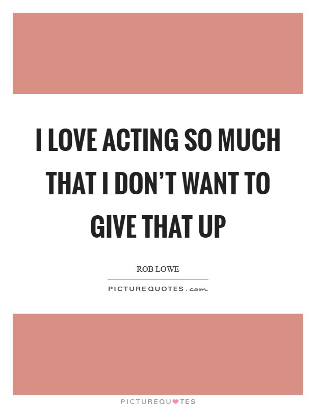 I love acting so much that I don't want to give that up Picture Quote #1